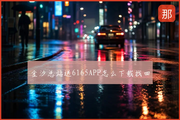 金沙总站送6165APP怎么下载找回