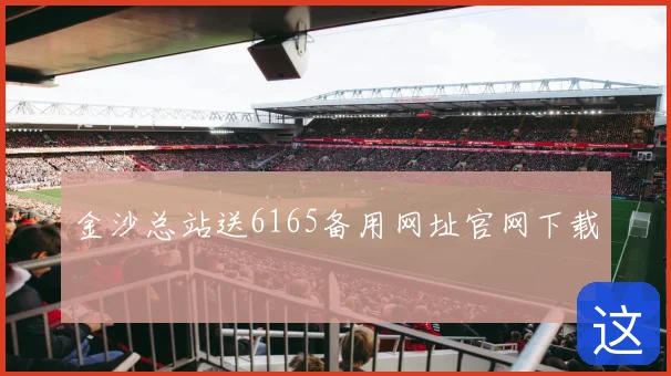 金沙总站送6165备用网址官网下载